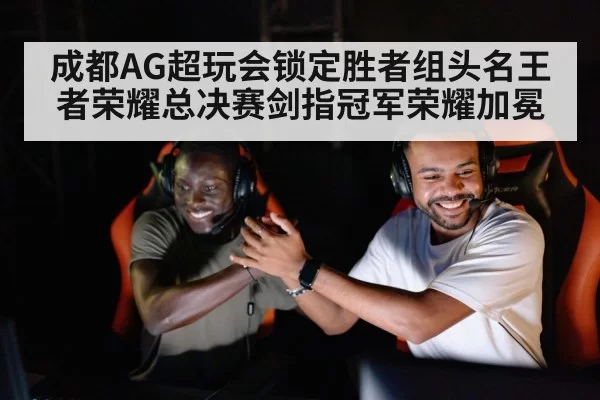 成都AG超玩会锁定胜者组头名王者荣耀总决赛剑指冠军荣耀加冕