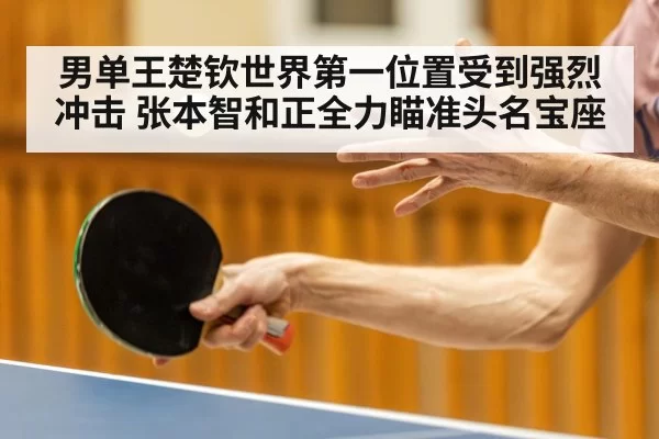 男单王楚钦世界第一位置受到强烈冲击 张本智和正全力瞄准头名宝座