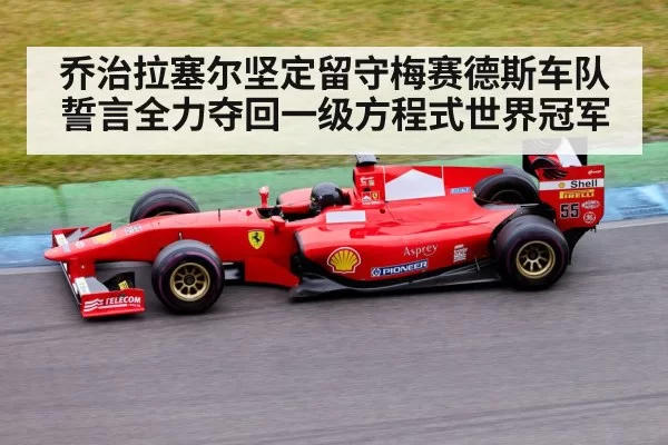 乔治拉塞尔坚定留守梅赛德斯车队誓言全力夺回一级方程式世界冠军