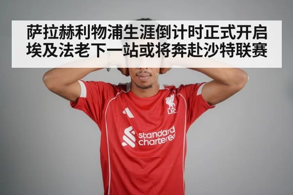 萨拉赫利物浦生涯倒计时正式开启 埃及法老下一站或将奔赴沙特联赛