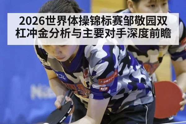 2026世界体操锦标赛邹敬园双杠冲金分析与主要对手深度前瞻