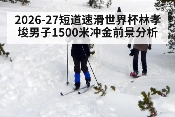 2026-27短道速滑世界杯林孝埈男子1500米冲金前景分析